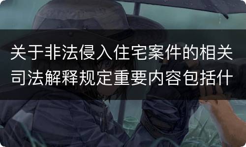 关于非法侵入住宅案件的相关司法解释规定重要内容包括什么