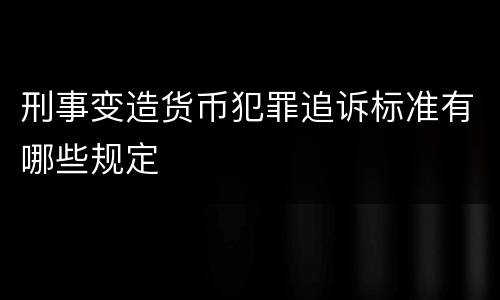 刑事变造货币犯罪追诉标准有哪些规定