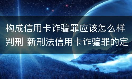 构成信用卡诈骗罪应该怎么样判刑 新刑法信用卡诈骗罪的定罪标准?