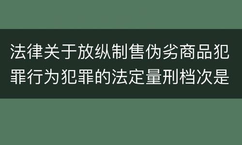 法律关于放纵制售伪劣商品犯罪行为犯罪的法定量刑档次是什么