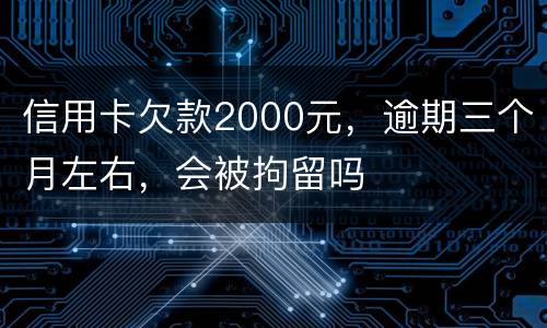 信用卡欠款2000元，逾期三个月左右，会被拘留吗