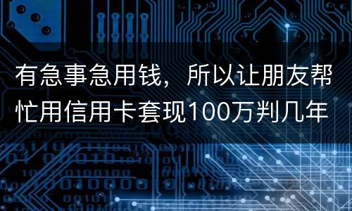 有急事急用钱，所以让朋友帮忙用信用卡套现100万判几年