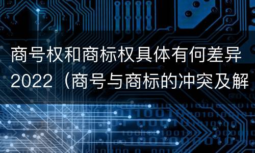 商号权和商标权具体有何差异2022（商号与商标的冲突及解决措施）