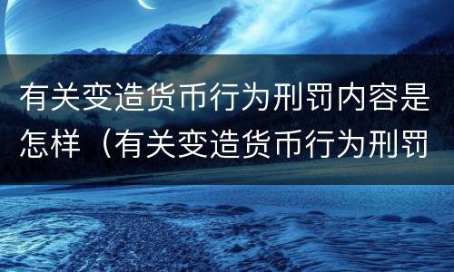 有关变造货币行为刑罚内容是怎样（有关变造货币行为刑罚内容是怎样规定的）