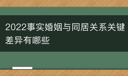 2022事实婚姻与同居关系关键差异有哪些