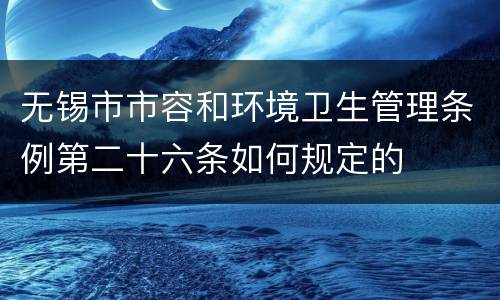 无锡市市容和环境卫生管理条例第二十六条如何规定的