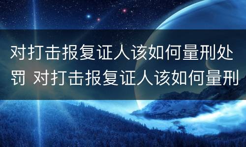 对打击报复证人该如何量刑处罚 对打击报复证人该如何量刑处罚呢