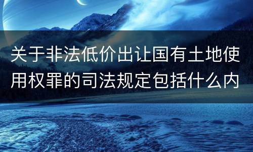 关于非法低价出让国有土地使用权罪的司法规定包括什么内容