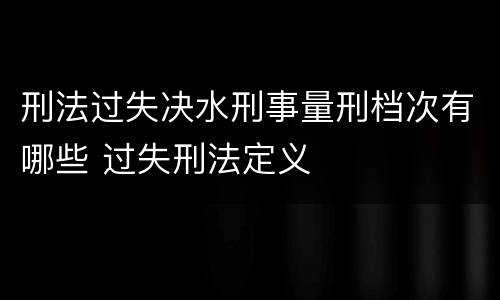 刑法过失决水刑事量刑档次有哪些 过失刑法定义