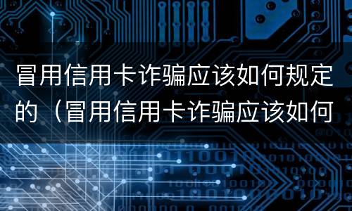 冒用信用卡诈骗应该如何规定的（冒用信用卡诈骗应该如何规定的处罚）