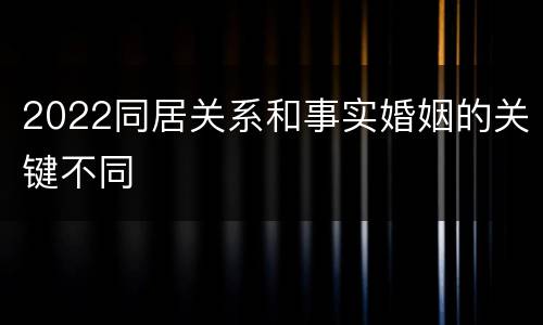 2022同居关系和事实婚姻的关键不同