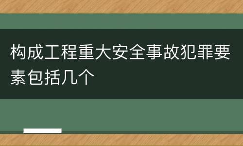 构成工程重大安全事故犯罪要素包括几个