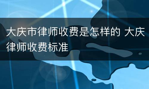 大庆市律师收费是怎样的 大庆律师收费标准