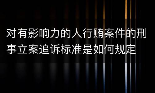 对有影响力的人行贿案件的刑事立案追诉标准是如何规定