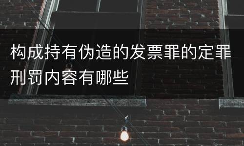 构成持有伪造的发票罪的定罪刑罚内容有哪些