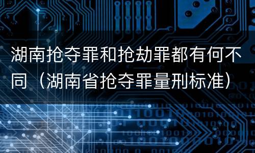 湖南抢夺罪和抢劫罪都有何不同（湖南省抢夺罪量刑标准）