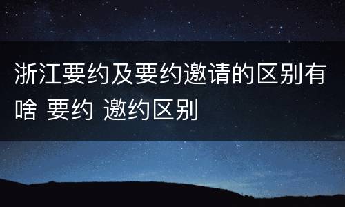 浙江要约及要约邀请的区别有啥 要约 邀约区别