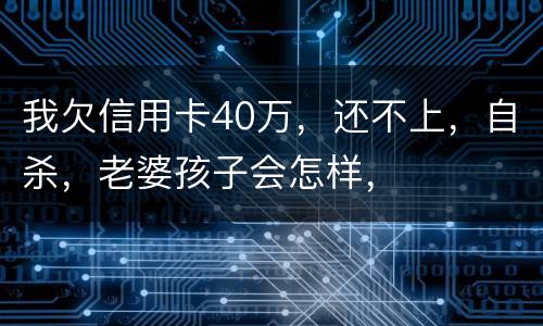 我欠信用卡40万，还不上，自杀，老婆孩子会怎样，