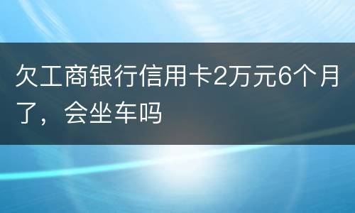 欠工商银行信用卡2万元6个月了，会坐车吗