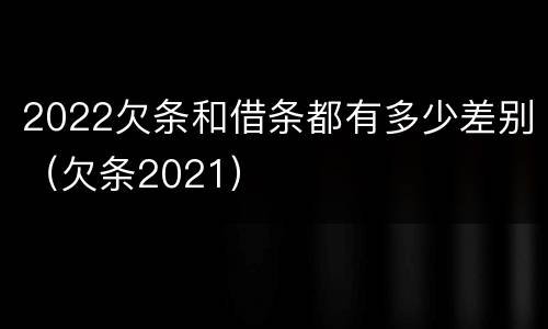 2022欠条和借条都有多少差别（欠条2021）