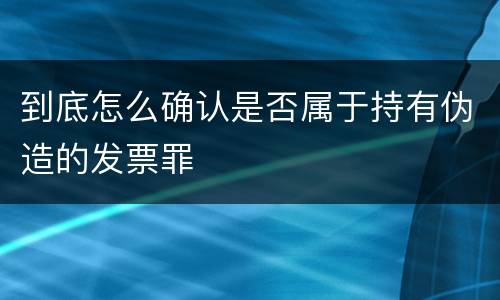 到底怎么确认是否属于持有伪造的发票罪