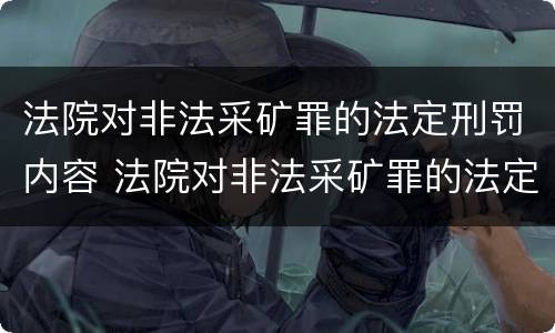 法院对非法采矿罪的法定刑罚内容 法院对非法采矿罪的法定刑罚内容有哪些