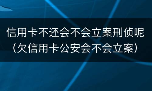 信用卡不还会不会立案刑侦呢（欠信用卡公安会不会立案）