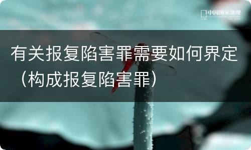 有关报复陷害罪需要如何界定（构成报复陷害罪）