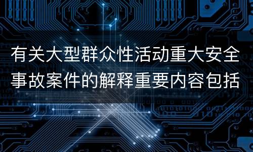 有关大型群众性活动重大安全事故案件的解释重要内容包括什么