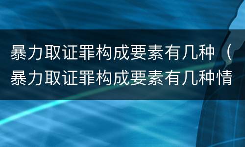 暴力取证罪构成要素有几种（暴力取证罪构成要素有几种情形）