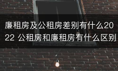 廉租房及公租房差别有什么2022 公租房和廉租房有什么区别?2019年的