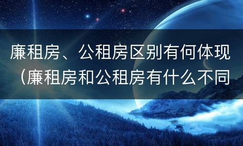 廉租房、公租房区别有何体现（廉租房和公租房有什么不同）