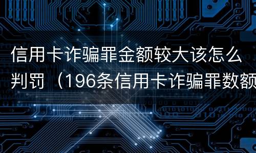 信用卡诈骗罪金额较大该怎么判罚（196条信用卡诈骗罪数额较大）