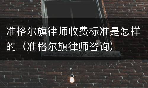 准格尔旗律师收费标准是怎样的（准格尔旗律师咨询）