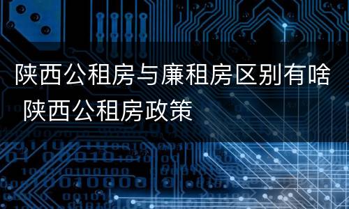 陕西公租房与廉租房区别有啥 陕西公租房政策