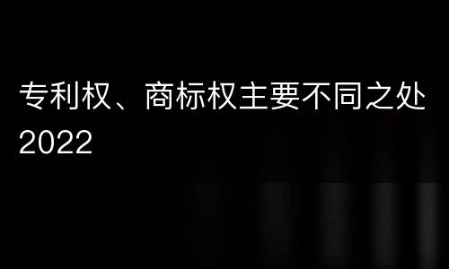 专利权、商标权主要不同之处2022