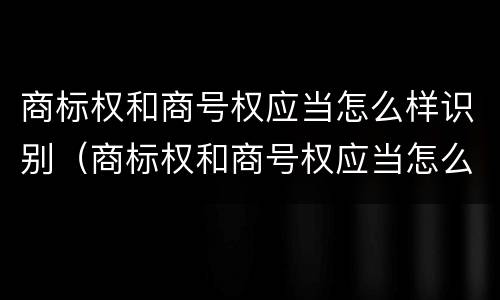 商标权和商号权应当怎么样识别（商标权和商号权应当怎么样识别呢）