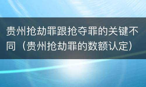 贵州抢劫罪跟抢夺罪的关键不同（贵州抢劫罪的数额认定）