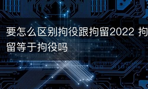 要怎么区别拘役跟拘留2022 拘留等于拘役吗