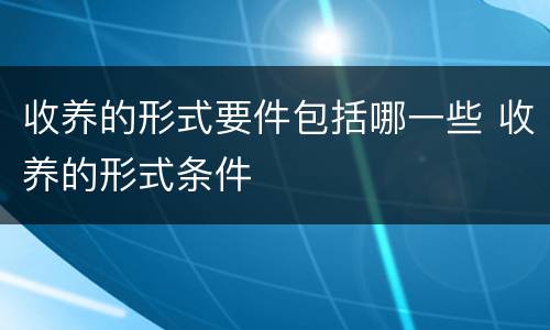 收养的形式要件包括哪一些 收养的形式条件