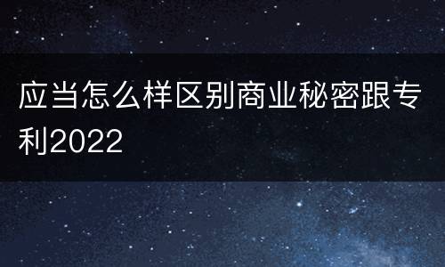 应当怎么样区别商业秘密跟专利2022