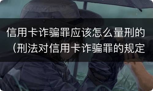 信用卡诈骗罪应该怎么量刑的（刑法对信用卡诈骗罪的规定）