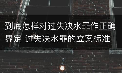 到底怎样对过失决水罪作正确界定 过失决水罪的立案标准