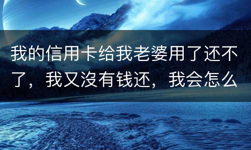 我的信用卡给我老婆用了还不了，我又沒有钱还，我会怎么样呢