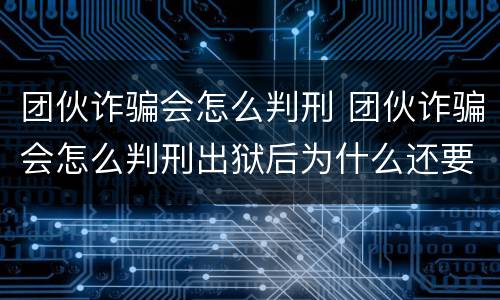 团伙诈骗会怎么判刑 团伙诈骗会怎么判刑出狱后为什么还要查封财产