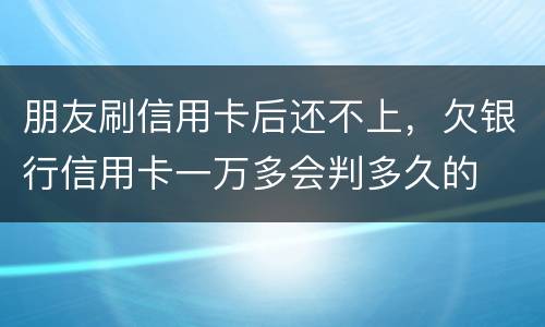 朋友刷信用卡后还不上，欠银行信用卡一万多会判多久的