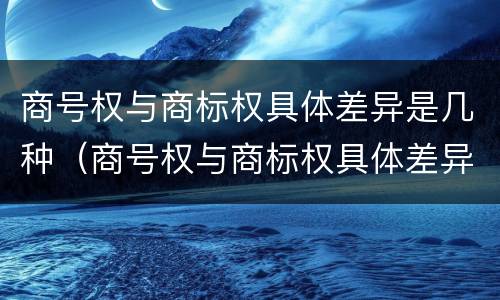 商号权与商标权具体差异是几种（商号权与商标权具体差异是几种商品）