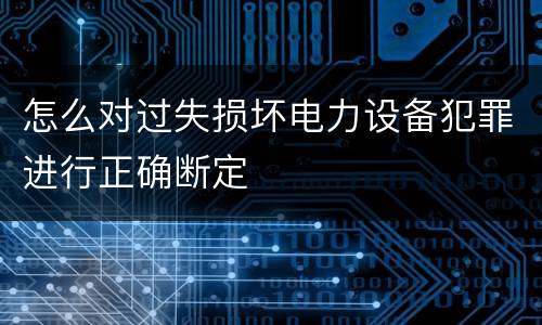 怎么对过失损坏电力设备犯罪进行正确断定