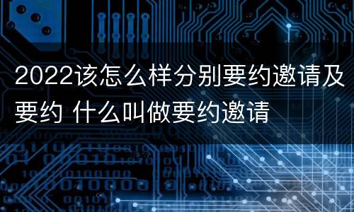 2022该怎么样分别要约邀请及要约 什么叫做要约邀请