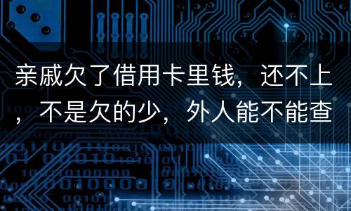 亲戚欠了借用卡里钱，还不上，不是欠的少，外人能不能查的到他欠信用卡多少钱呢